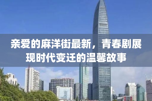 亲爱的麻洋街最新，青春剧展现时代变迁的温馨故事