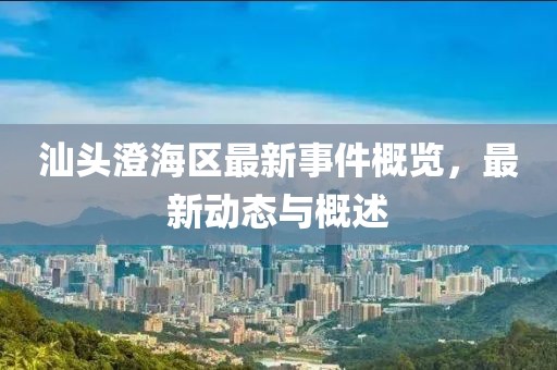 汕头澄海区最新事件概览，最新动态与概述