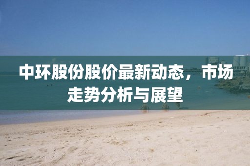中环股份股价最新动态，市场走势分析与展望