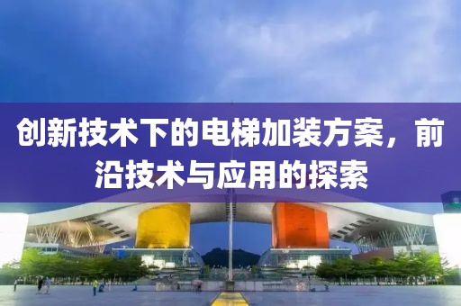 创新技术下的电梯加装方案，前沿技术与应用的探索