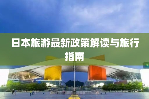 日本旅游最新政策解读与旅行指南