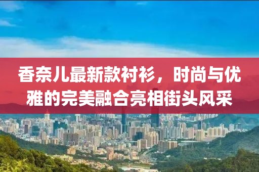 香奈儿最新款衬衫，时尚与优雅的完美融合亮相街头风采