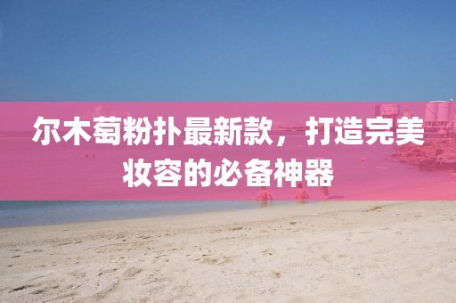 尔木萄粉扑最新款，打造完美妆容的必备神器