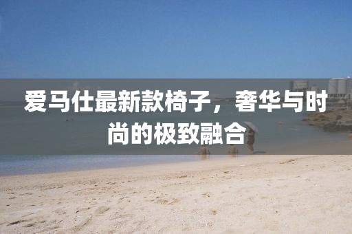 爱马仕最新款椅子，奢华与时尚的极致融合
