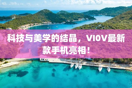 科技与美学的结晶，VI0V最新款手机亮相！