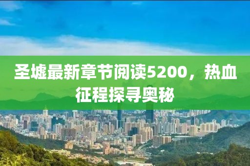 圣墟最新章节阅读5200，热血征程探寻奥秘