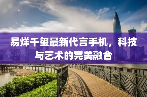 易烊千玺最新代言手机，科技与艺术的完美融合