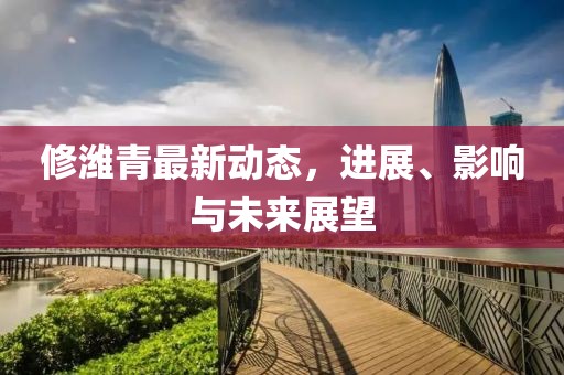 修潍青最新动态，进展、影响与未来展望