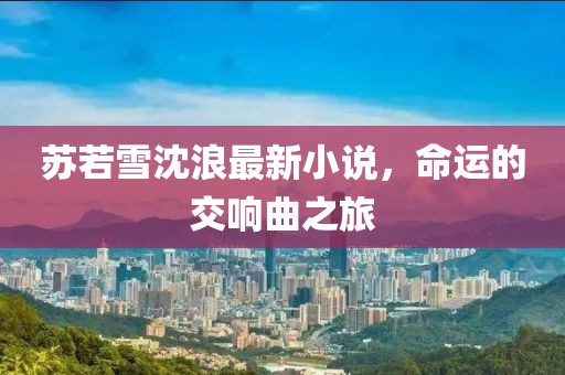 苏若雪沈浪最新小说，命运的交响曲之旅