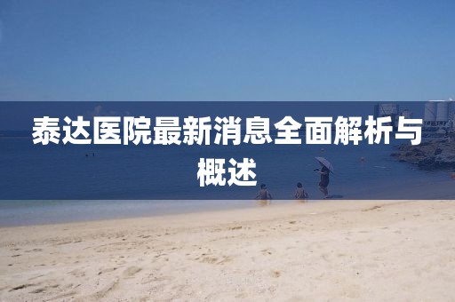 泰达医院最新消息全面解析与概述