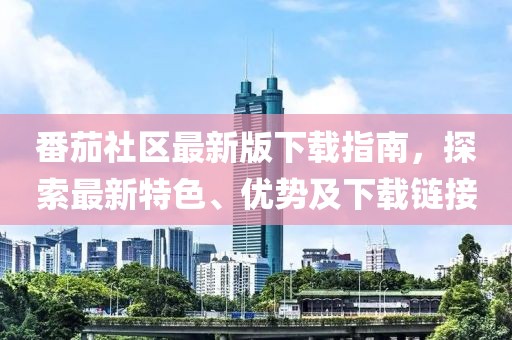 番茄社区最新版下载指南，探索最新特色、优势及下载链接