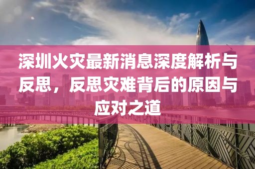 深圳火灾最新消息深度解析与反思，反思灾难背后的原因与应对之道