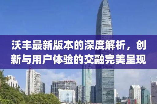 沃丰最新版本的深度解析，创新与用户体验的交融完美呈现