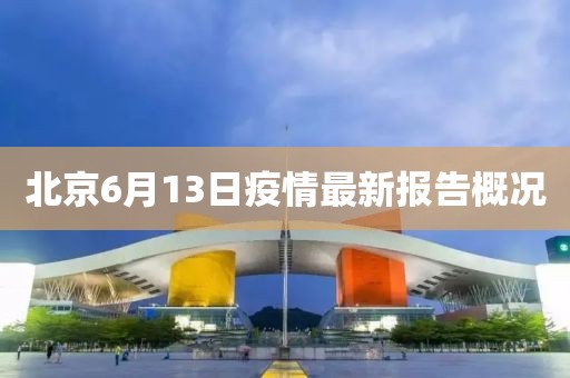 北京6月13日疫情最新报告概况