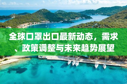 全球口罩出口最新动态，需求、政策调整与未来趋势展望