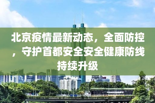 北京疫情最新动态，全面防控，守护首都安全安全健康防线持续升级