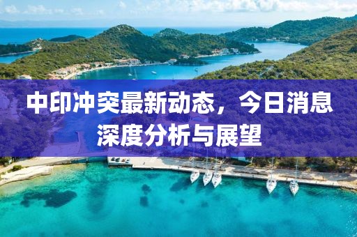 中印冲突最新动态，今日消息深度分析与展望
