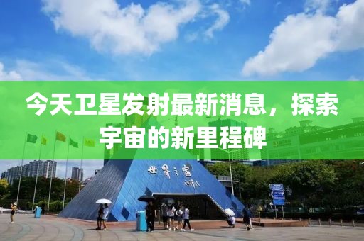 今天卫星发射最新消息，探索宇宙的新里程碑