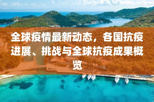 全球疫情最新动态，各国抗疫进展、挑战与全球抗疫成果概览