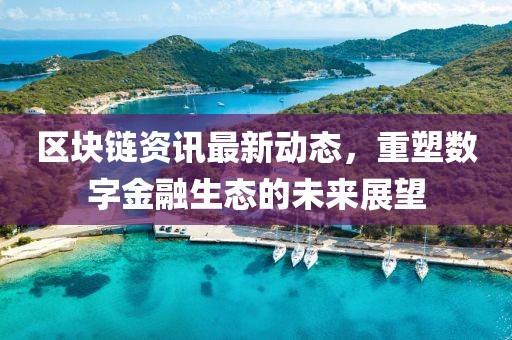 区块链资讯最新动态，重塑数字金融生态的未来展望