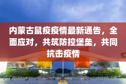 内蒙古鼠疫疫情最新通告，全面应对，共筑防控堡垒，共同抗击疫情