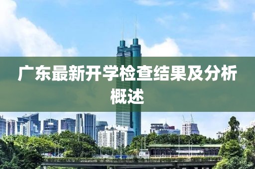 广东最新开学检查结果及分析概述