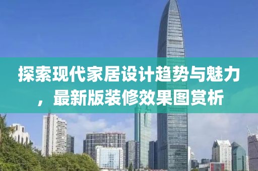 探索现代家居设计趋势与魅力，最新版装修效果图赏析