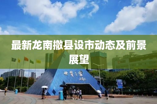 最新龙南撤县设市动态及前景展望
