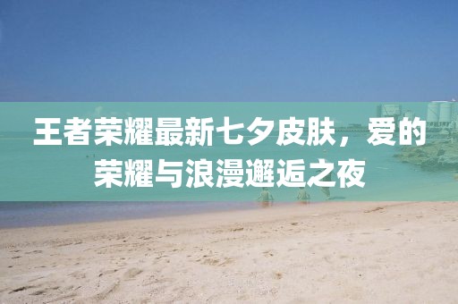 王者荣耀最新七夕皮肤，爱的荣耀与浪漫邂逅之夜