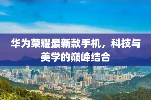 华为荣耀最新款手机，科技与美学的巅峰结合
