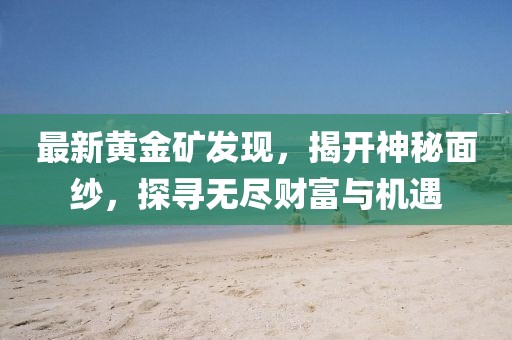 最新黄金矿发现，揭开神秘面纱，探寻无尽财富与机遇