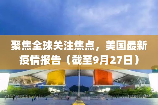 聚焦全球关注焦点，美国最新疫情报告（截至9月27日）