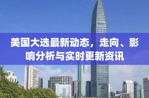 美国大选最新动态，走向、影响分析与实时更新资讯