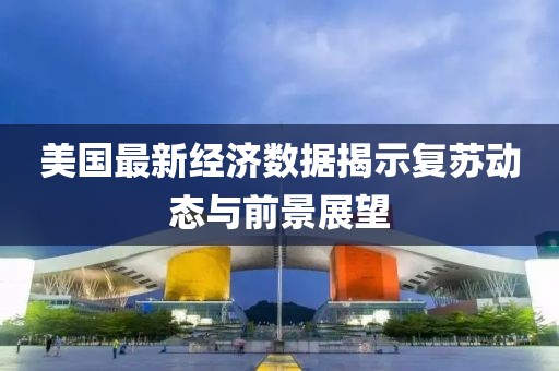 美国最新经济数据揭示复苏动态与前景展望