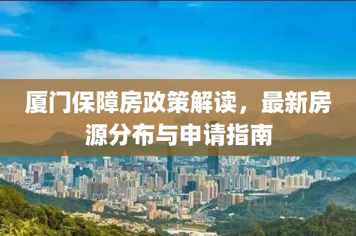 厦门保障房政策解读，最新房源分布与申请指南