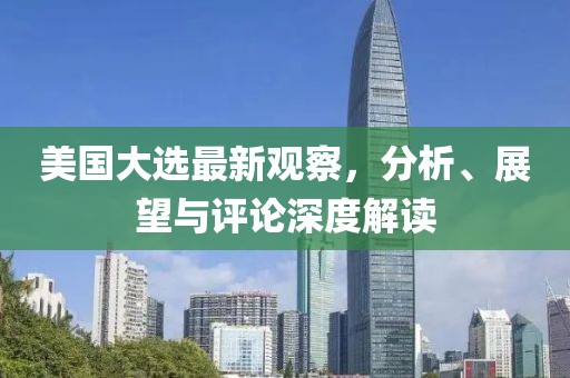 美国大选最新观察，分析、展望与评论深度解读