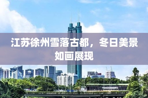 江苏徐州雪落古都，冬日美景如画展现