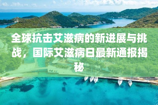 全球抗击艾滋病的新进展与挑战，国际艾滋病日最新通报揭秘