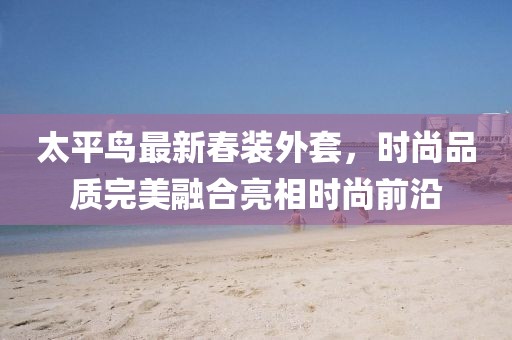太平鸟最新春装外套，时尚品质完美融合亮相时尚前沿