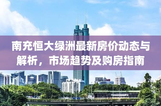 南充恒大绿洲最新房价动态与解析，市场趋势及购房指南