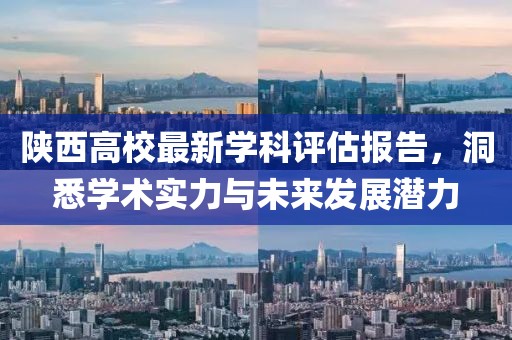 陕西高校最新学科评估报告，洞悉学术实力与未来发展潜力