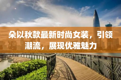 朵以秋款最新时尚女装，引领潮流，展现优雅魅力