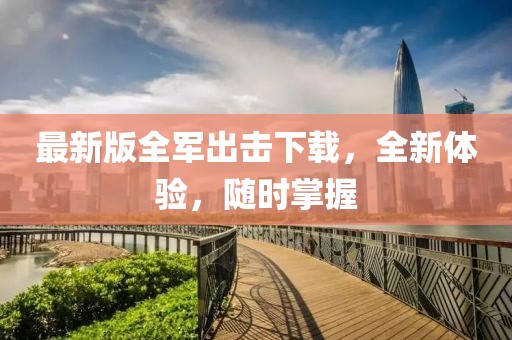 最新版全军出击下载，全新体验，随时掌握