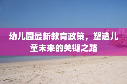 幼儿园最新教育政策，塑造儿童未来的关键之路