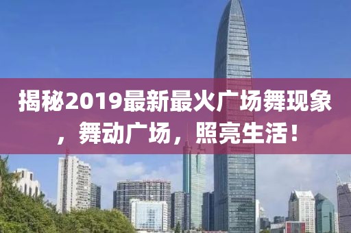 揭秘2019最新最火广场舞现象，舞动广场，照亮生活！