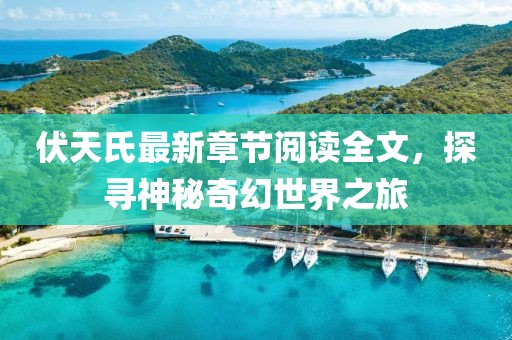 伏天氏最新章节阅读全文，探寻神秘奇幻世界之旅