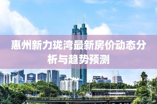 惠州新力珑湾最新房价动态分析与趋势预测