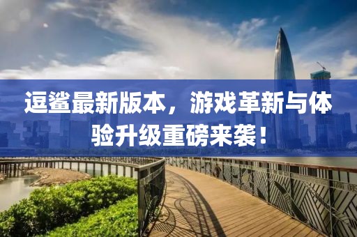 逗鲨最新版本，游戏革新与体验升级重磅来袭！