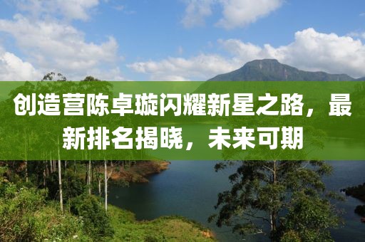 创造营陈卓璇闪耀新星之路，最新排名揭晓，未来可期