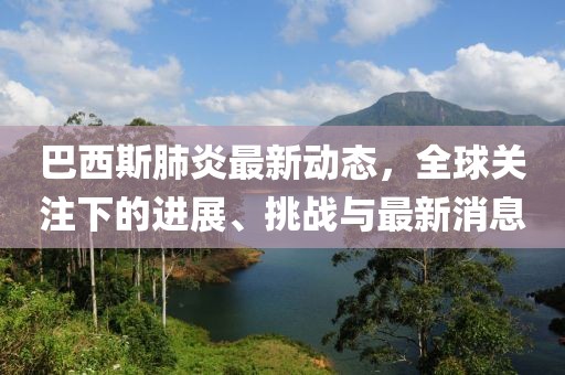 巴西斯肺炎最新动态，全球关注下的进展、挑战与最新消息